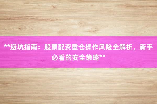 **避坑指南：股票配资重仓操作风险全解析，新手必看的安全策略**