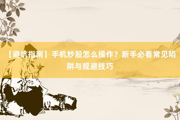 【避坑指南】手机炒股怎么操作？新手必看常见陷阱与规避技巧