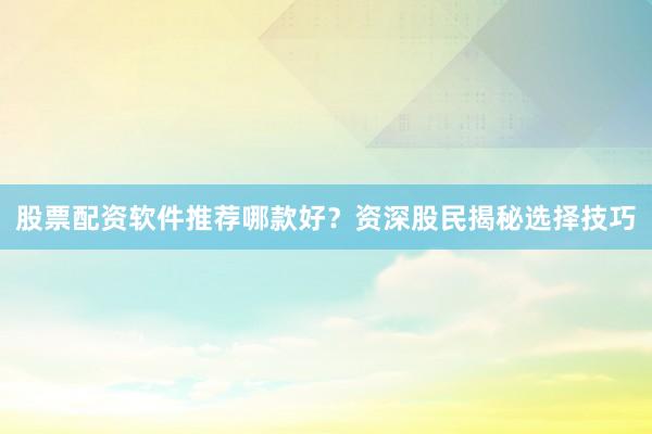 股票配资软件推荐哪款好？资深股民揭秘选择技巧