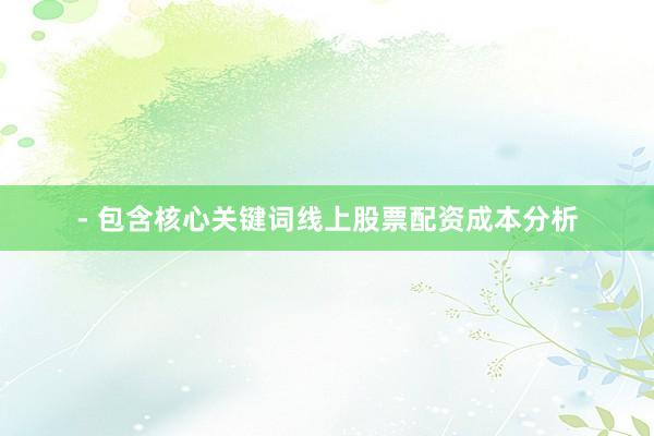 - 包含核心关键词线上股票配资成本分析