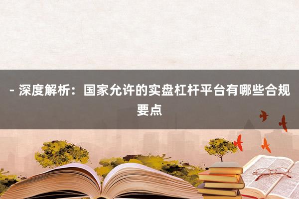 - 深度解析：国家允许的实盘杠杆平台有哪些合规要点