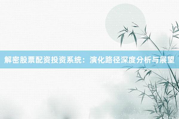 解密股票配资投资系统：演化路径深度分析与展望