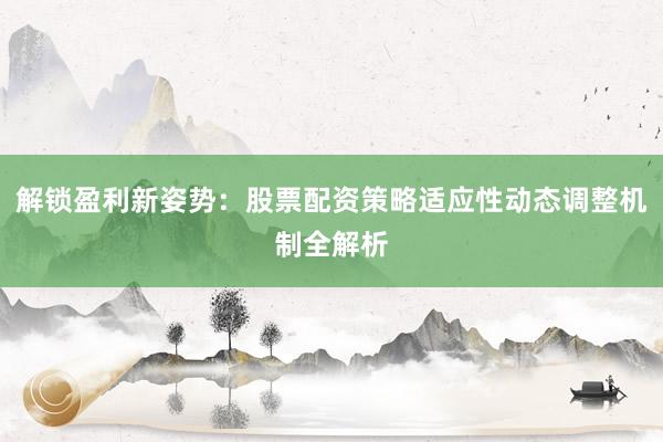 解锁盈利新姿势：股票配资策略适应性动态调整机制全解析