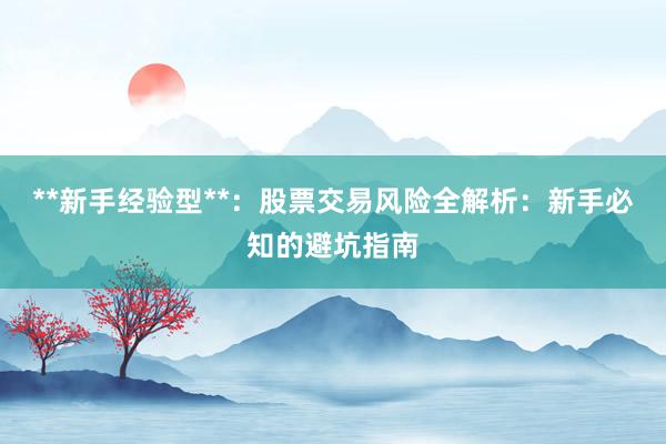 **新手经验型**：股票交易风险全解析：新手必知的避坑指南