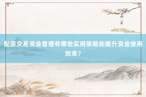 配资交易资金管理有哪些实用策略能提升资金使用效率？