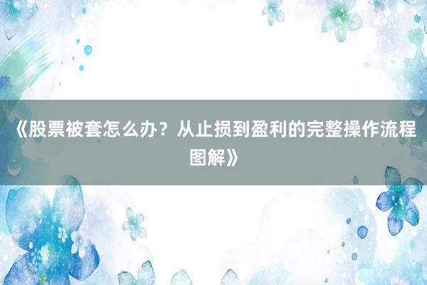 《股票被套怎么办？从止损到盈利的完整操作流程图解》