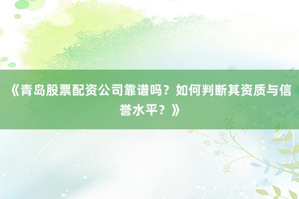 《青岛股票配资公司靠谱吗？如何判断其资质与信誉水平？》