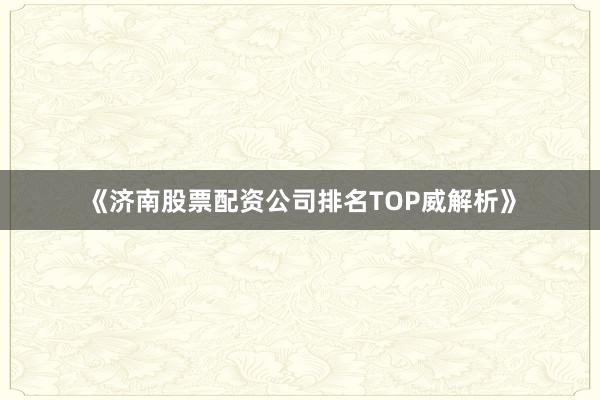 《济南股票配资公司排名TOP威解析》