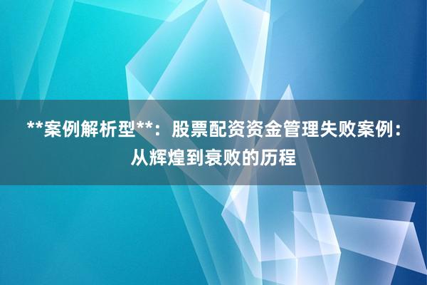 **案例解析型**：股票配资资金管理失败案例：从辉煌到衰败的历程