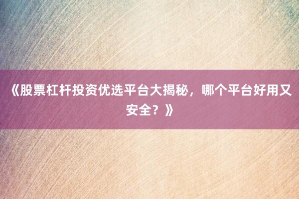 《股票杠杆投资优选平台大揭秘，哪个平台好用又安全？》