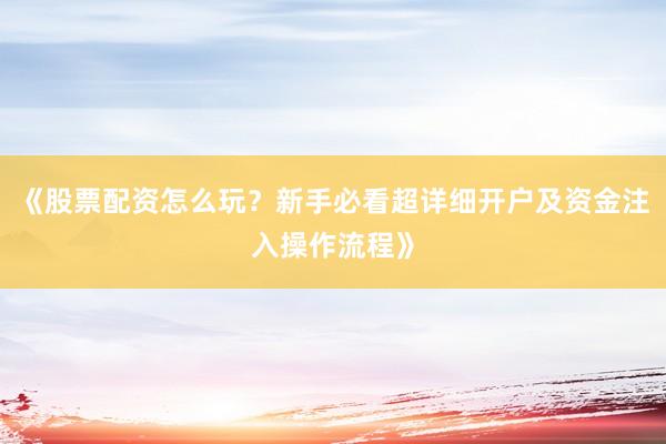 《股票配资怎么玩？新手必看超详细开户及资金注入操作流程》