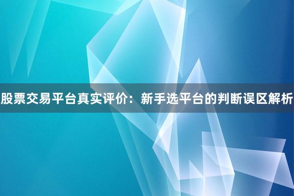 股票交易平台真实评价：新手选平台的判断误区解析