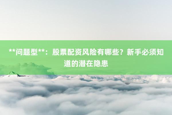 **问题型**：股票配资风险有哪些？新手必须知道的潜在隐患