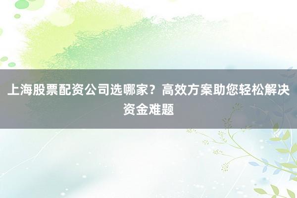 上海股票配资公司选哪家？高效方案助您轻松解决资金难题