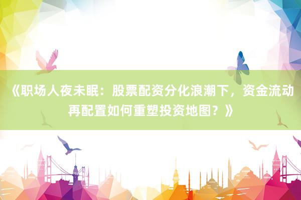《职场人夜未眠：股票配资分化浪潮下，资金流动再配置如何重塑投资地图？》