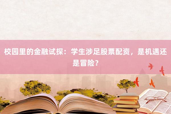 校园里的金融试探：学生涉足股票配资，是机遇还是冒险？
