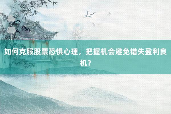如何克服股票恐惧心理，把握机会避免错失盈利良机？