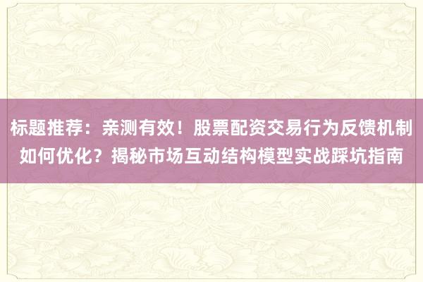 标题推荐：亲测有效！股票配资交易行为反馈机制如何优化？揭秘市场互动结构模型实战踩坑指南