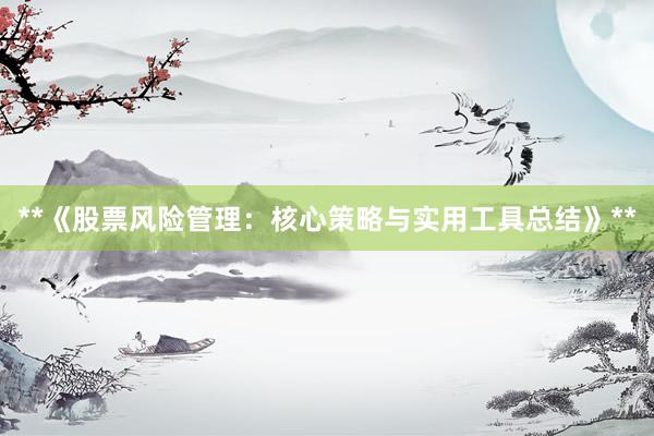 **《股票风险管理：核心策略与实用工具总结》**