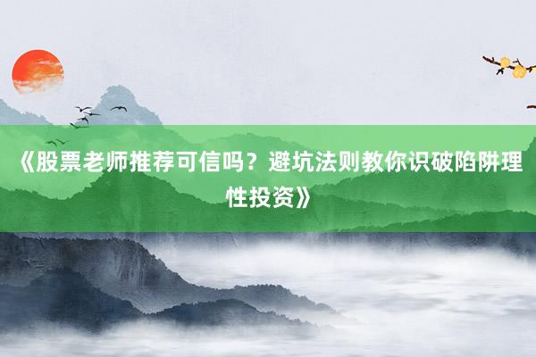 《股票老师推荐可信吗？避坑法则教你识破陷阱理性投资》