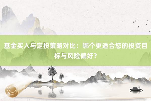 基金买入与定投策略对比：哪个更适合您的投资目标与风险偏好？