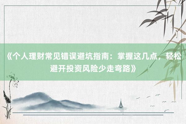 《个人理财常见错误避坑指南：掌握这几点，轻松避开投资风险少走弯路》