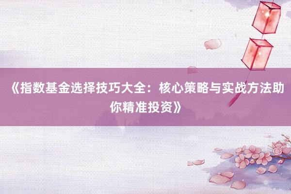 《指数基金选择技巧大全：核心策略与实战方法助你精准投资》