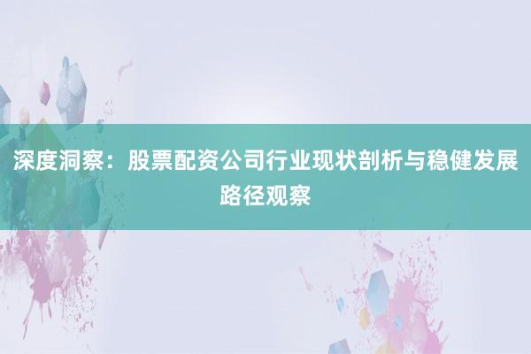 深度洞察：股票配资公司行业现状剖析与稳健发展路径观察