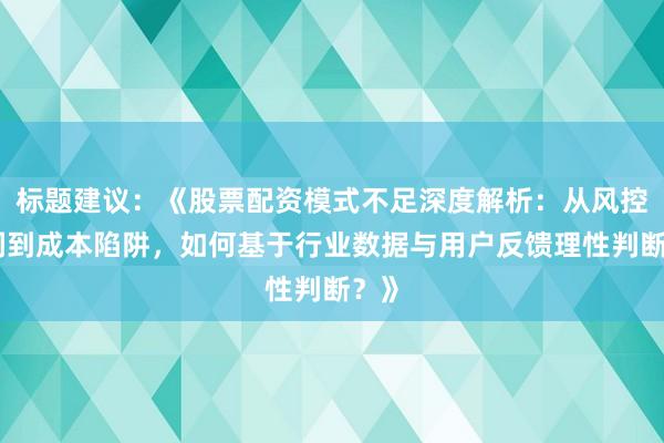 标题建议：《股票配资模式不足深度解析：从风控漏洞到成本陷阱，如何基于行业数据与用户反馈理性判断？》