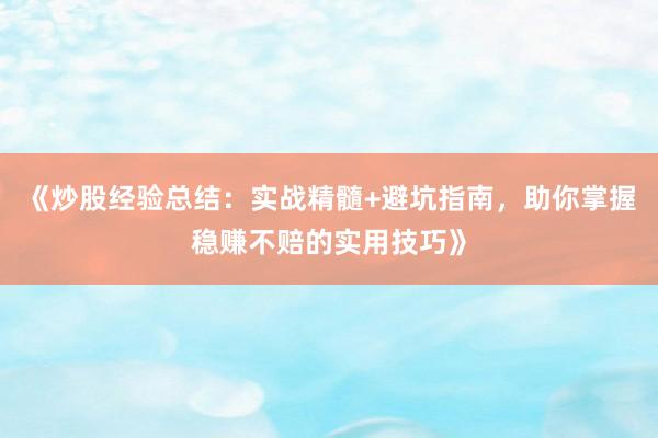《炒股经验总结：实战精髓+避坑指南，助你掌握稳赚不赔的实用技巧》