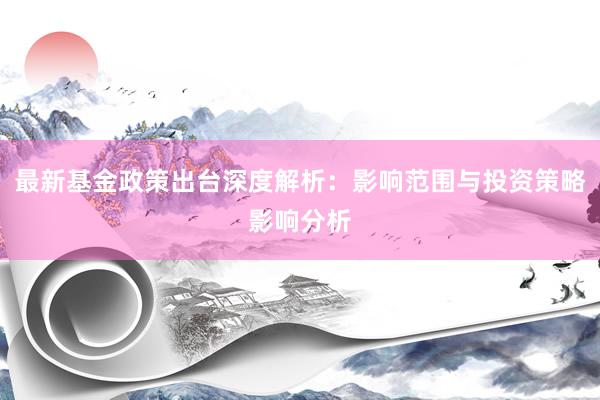 最新基金政策出台深度解析：影响范围与投资策略影响分析