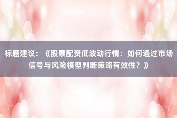 标题建议：《股票配资低波动行情：如何通过市场信号与风险模型判断策略有效性？》