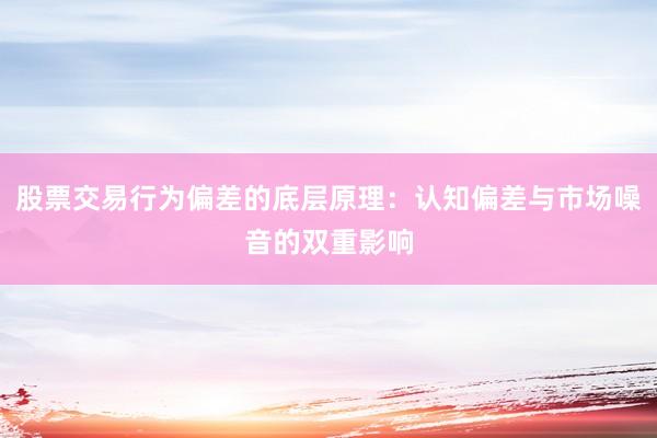 股票交易行为偏差的底层原理：认知偏差与市场噪音的双重影响