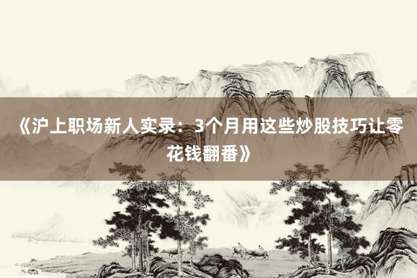 《沪上职场新人实录：3个月用这些炒股技巧让零花钱翻番》