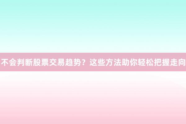不会判断股票交易趋势？这些方法助你轻松把握走向