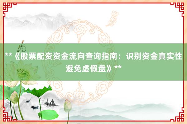 **《股票配资资金流向查询指南：识别资金真实性避免虚假盘》**