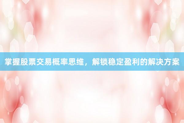 掌握股票交易概率思维，解锁稳定盈利的解决方案