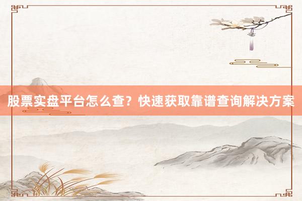 股票实盘平台怎么查？快速获取靠谱查询解决方案