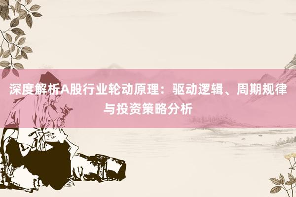 深度解析A股行业轮动原理：驱动逻辑、周期规律与投资策略分析