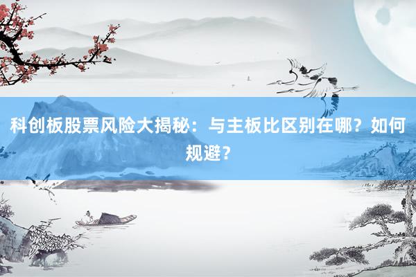 科创板股票风险大揭秘：与主板比区别在哪？如何规避？