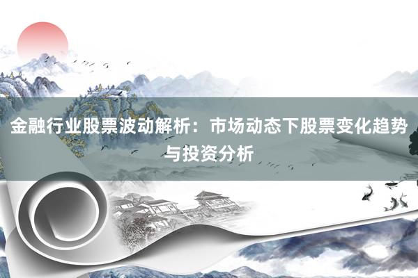 金融行业股票波动解析：市场动态下股票变化趋势与投资分析