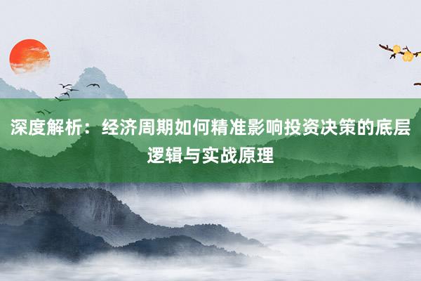 深度解析：经济周期如何精准影响投资决策的底层逻辑与实战原理