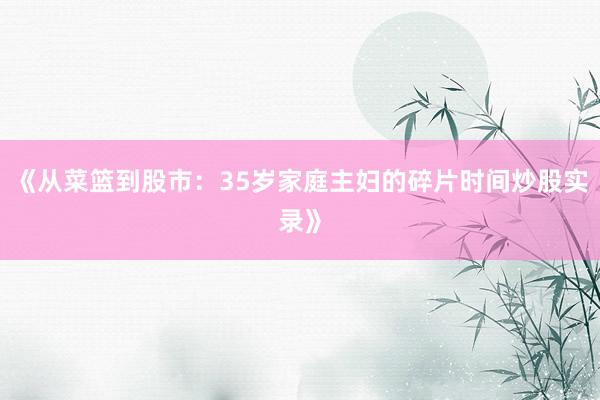 《从菜篮到股市：35岁家庭主妇的碎片时间炒股实录》