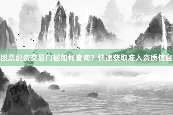 股票配资交易门槛如何查询？快速获取准入资质信息