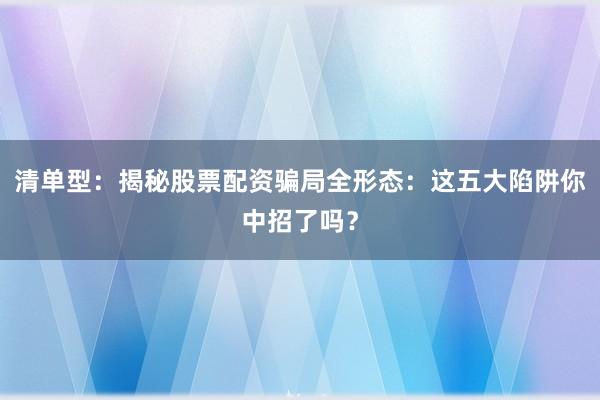 清单型：揭秘股票配资骗局全形态：这五大陷阱你中招了吗？