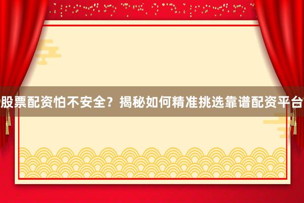 股票配资怕不安全？揭秘如何精准挑选靠谱配资平台