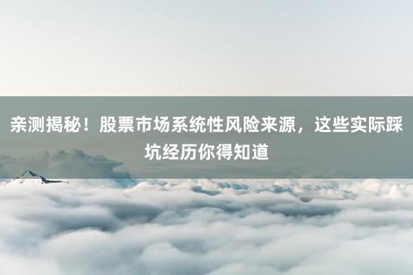 亲测揭秘！股票市场系统性风险来源，这些实际踩坑经历你得知道