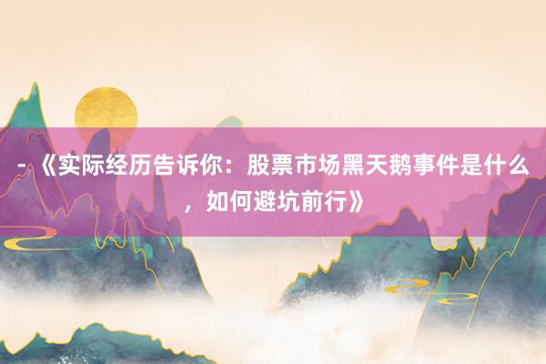 - 《实际经历告诉你：股票市场黑天鹅事件是什么，如何避坑前行》