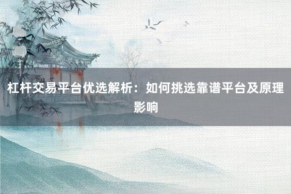 杠杆交易平台优选解析：如何挑选靠谱平台及原理影响