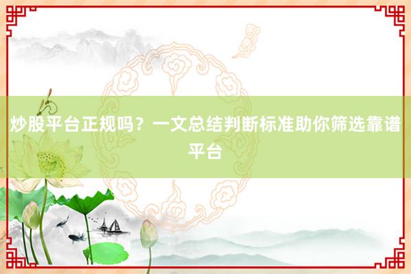 炒股平台正规吗？一文总结判断标准助你筛选靠谱平台